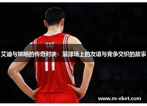 艾迪与姚明的传奇对决：篮球场上的友谊与竞争交织的故事