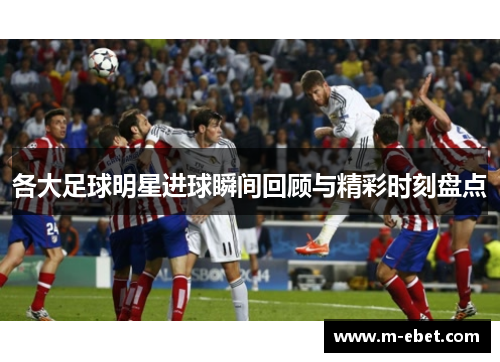 各大足球明星进球瞬间回顾与精彩时刻盘点
