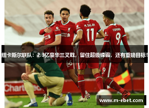 纽卡斯尔联队：2.3亿豪华三叉戟，留住超级锋霸，还有重磅目标！